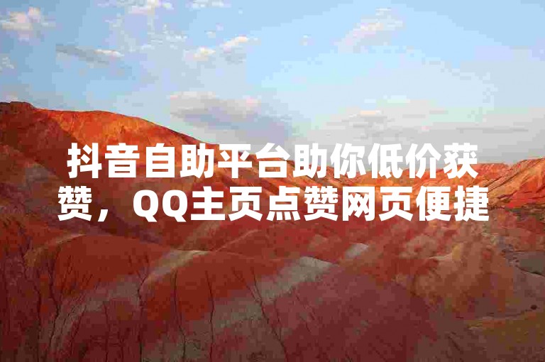抖音自助平台助你低价获赞，QQ主页点赞网页便捷操作。