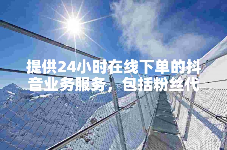 提供24小时在线下单的抖音业务服务，包括粉丝代刷等。