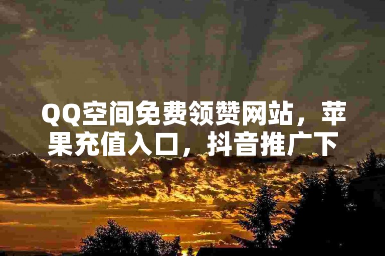 QQ空间免费领赞网站，苹果充值入口，抖音推广下单平台。