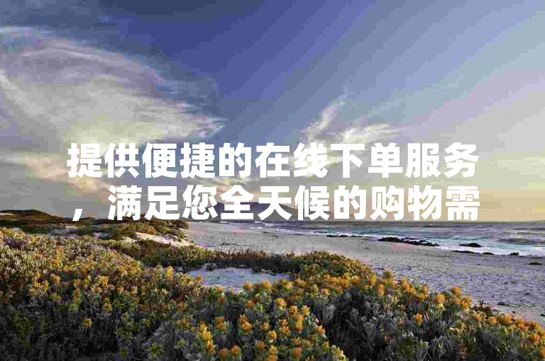 提供便捷的在线下单服务，满足您全天候的购物需求。