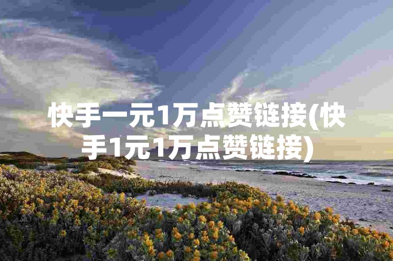 快手一元1万点赞链接(快手1元1万点赞链接)