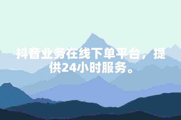 抖音业务在线下单平台，提供24小时服务。
