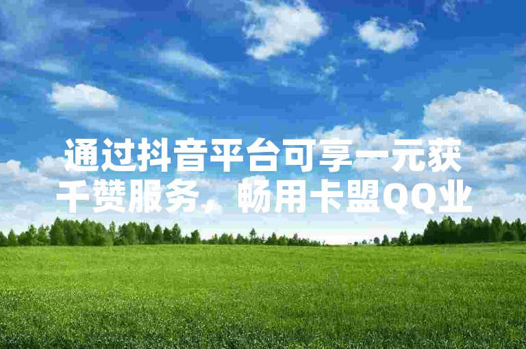 通过抖音平台可享一元获千赞服务，畅用卡盟QQ业务。