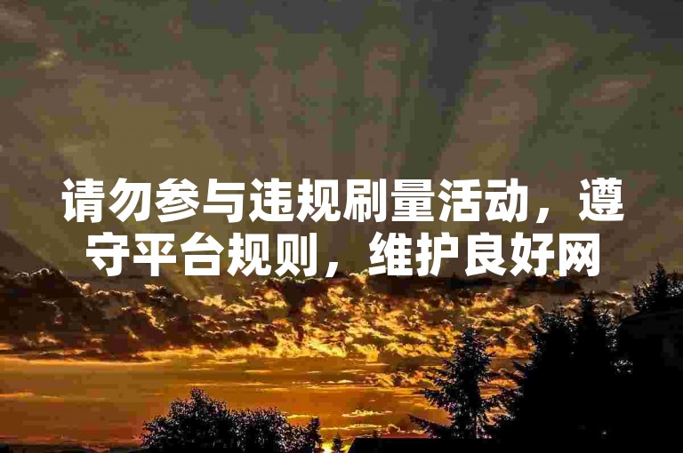 请勿参与违规刷量活动，遵守平台规则，维护良好网络环境。