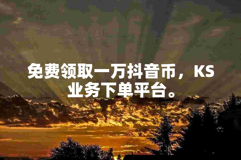 免费领取一万抖音币，KS业务下单平台。