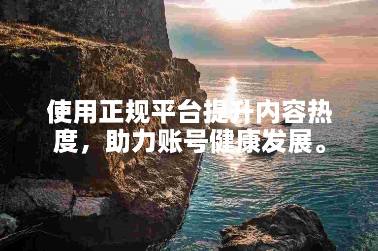使用正规平台提升内容热度，助力账号健康发展。
