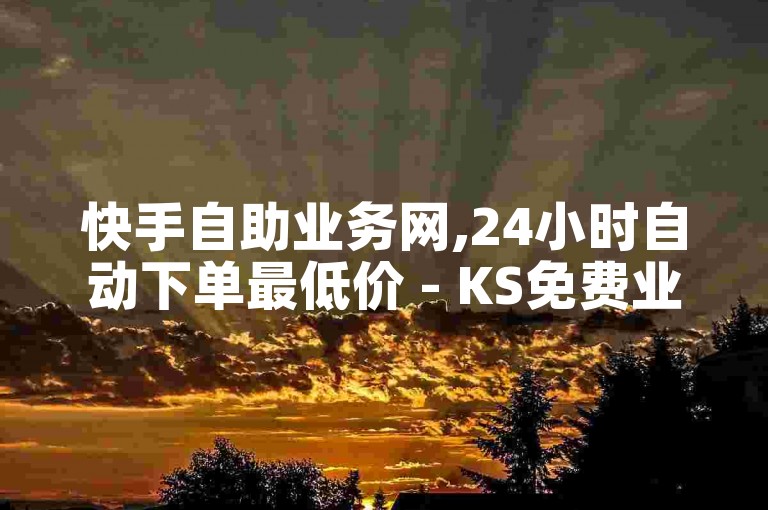 快手自助业务网,24小时自动下单最低价 - KS免费业务 - 快手双击平台ks下单稳定2024官方紧急辟谣！