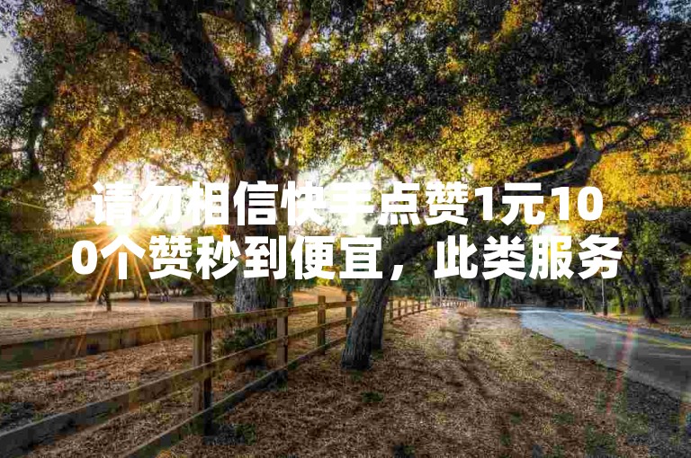 请勿相信快手点赞1元100个赞秒到便宜，此类服务多为虚假。