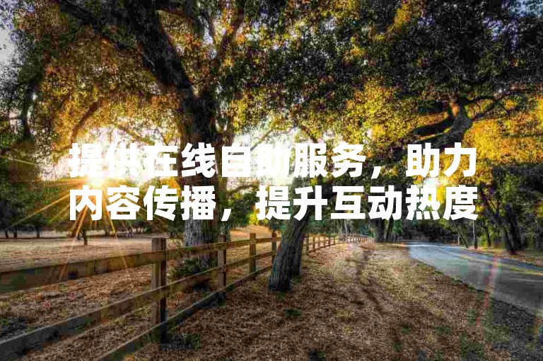提供在线自助服务，助力内容传播，提升互动热度。