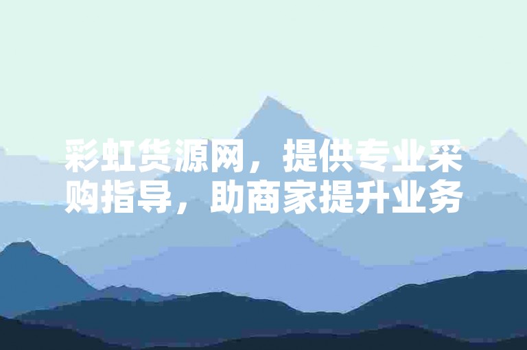 彩虹货源网，提供专业采购指导，助商家提升业务水平！