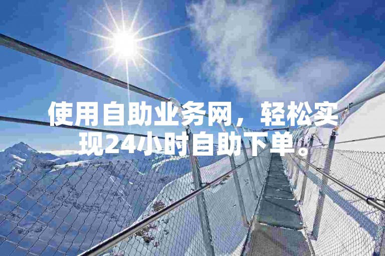 使用自助业务网，轻松实现24小时自助下单。