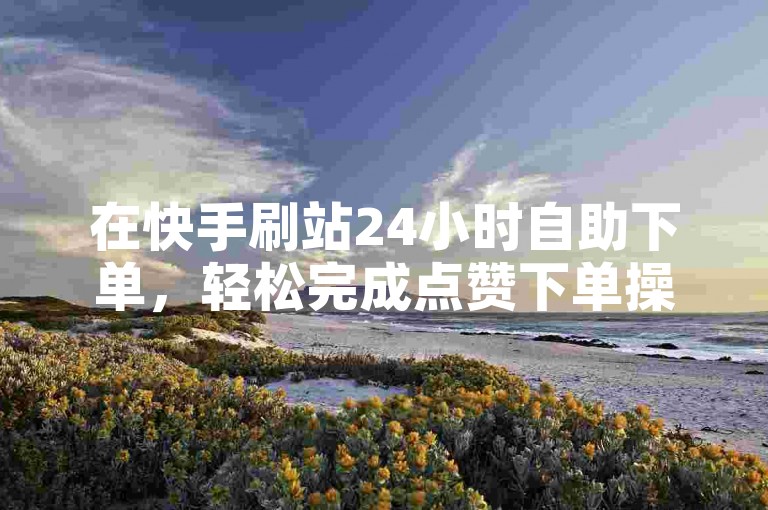 在快手刷站24小时自助下单，轻松完成点赞下单操作。