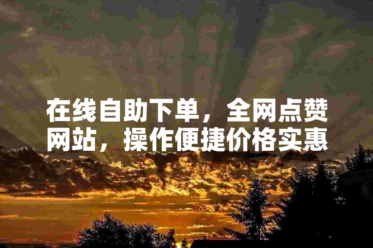 在线自助下单，全网点赞网站，操作便捷价格实惠。