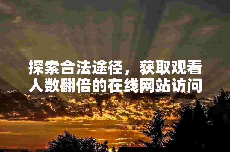 探索合法途径，获取观看人数翻倍的在线网站访问方法。