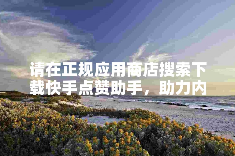 请在正规应用商店搜索下载快手点赞助手，助力内容传播。