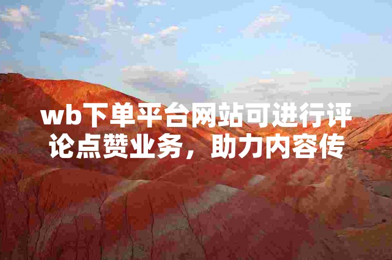 wb下单平台网站可进行评论点赞业务，助力内容传播。