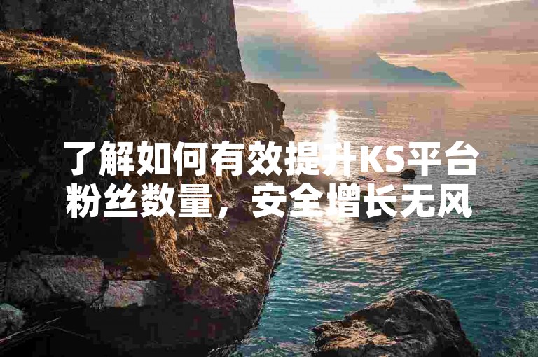 了解如何有效提升KS平台粉丝数量，安全增长无风险。