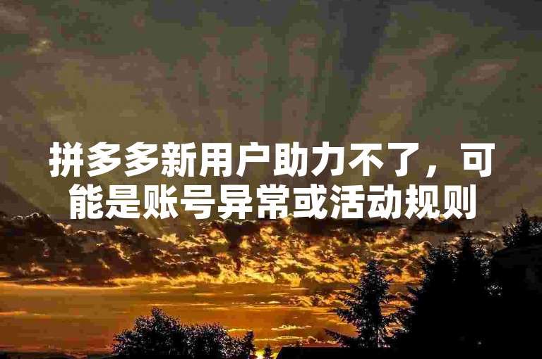 拼多多新用户助力不了，可能是账号异常或活动规则限制。