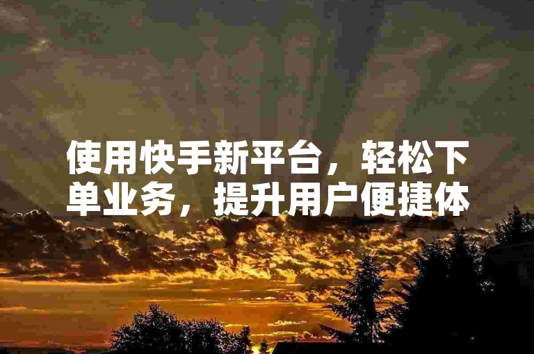 使用快手新平台，轻松下单业务，提升用户便捷体验！