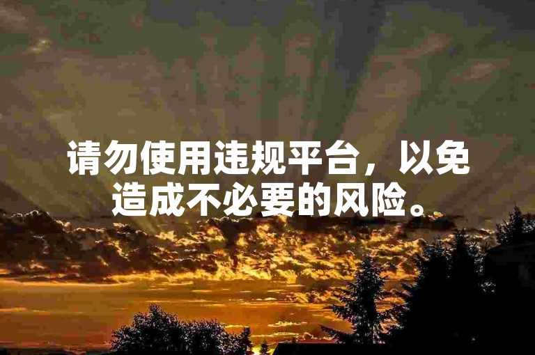 请勿使用违规平台，以免造成不必要的风险。