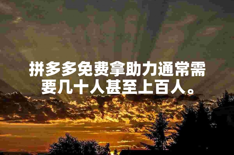 拼多多免费拿助力通常需要几十人甚至上百人。