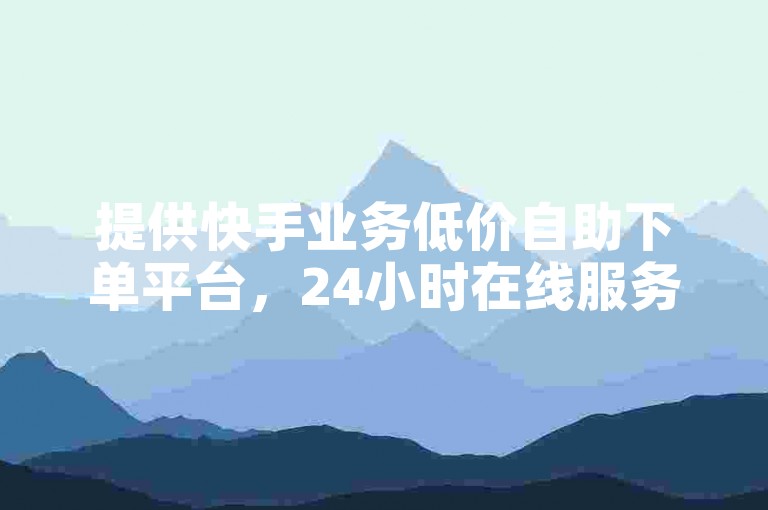 提供快手业务低价自助下单平台，24小时在线服务。