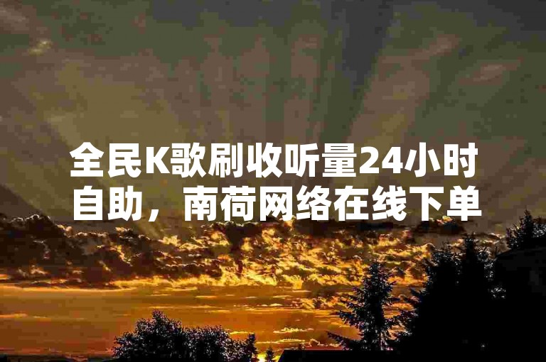 全民K歌刷收听量24小时自助，南荷网络在线下单平台优惠。