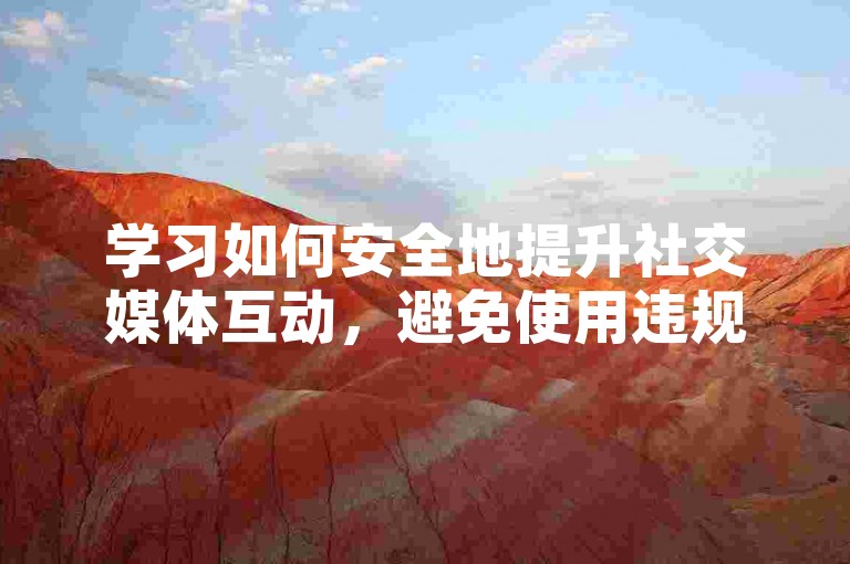 学习如何安全地提升社交媒体互动，避免使用违规软件。