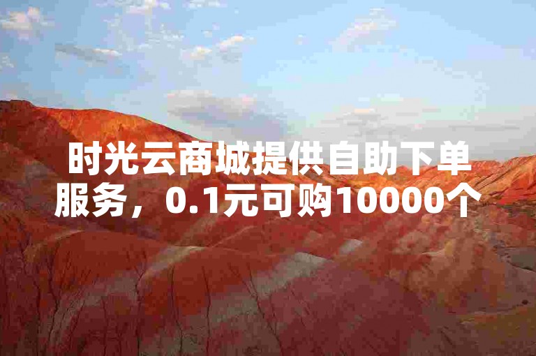 时光云商城提供自助下单服务，0.1元可购10000个赞。