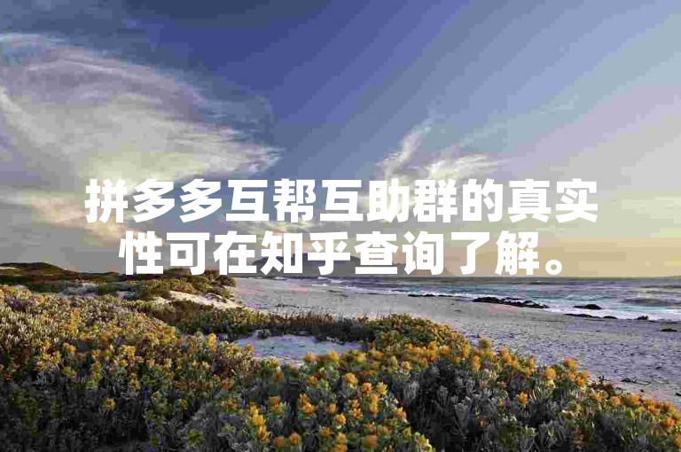 拼多多互帮互助群的真实性可在知乎查询了解。