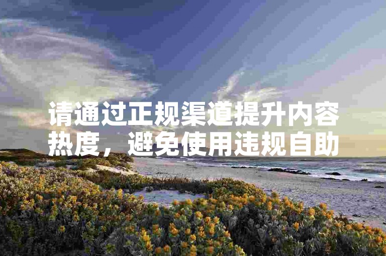 请通过正规渠道提升内容热度，避免使用违规自助下单服务。