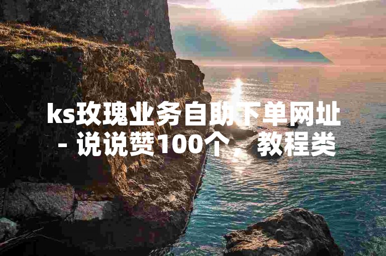 ks玫瑰业务自助下单网址 - 说说赞100个，教程类句子，请在ks玫瑰业务自助下单网址，轻松获取100个说说赞。