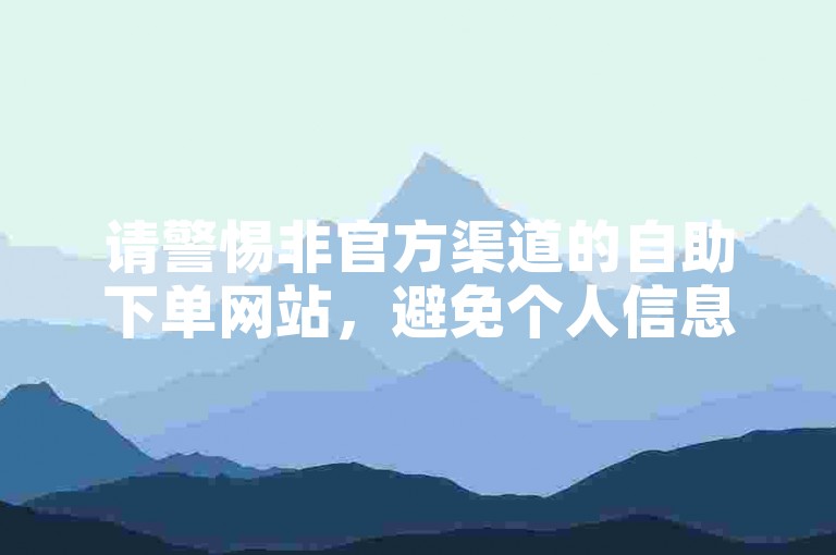 请警惕非官方渠道的自助下单网站，避免个人信息泄露。