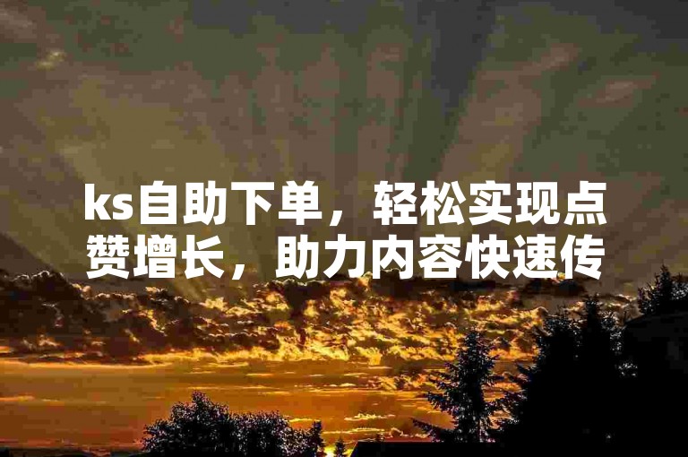 ks自助下单，轻松实现点赞增长，助力内容快速传播。