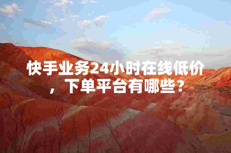 快手业务24小时在线低价，下单平台有哪些？