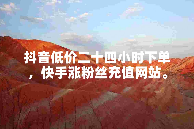 抖音低价二十四小时下单，快手涨粉丝充值网站。