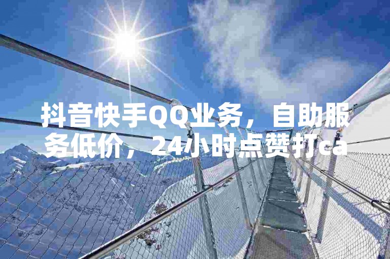 抖音快手QQ业务，自助服务低价，24小时点赞打call。