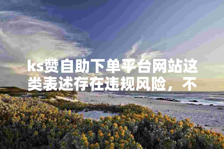 ks赞自助下单平台网站这类表述存在违规风险，不建议使用。