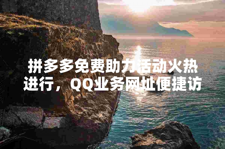 拼多多免费助力活动火热进行，QQ业务网址便捷访问。