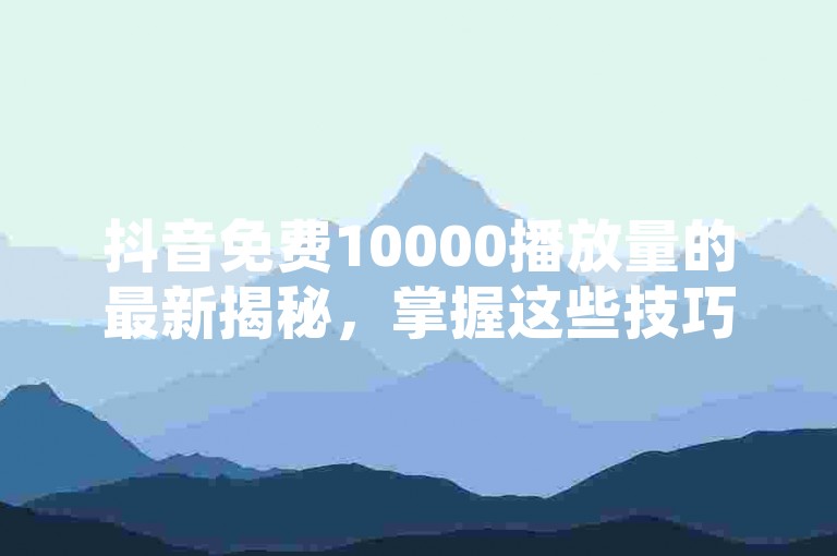 抖音免费10000播放量的最新揭秘，掌握这些技巧，轻松提升视频曝光率！
