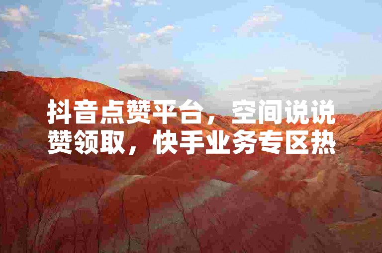 抖音点赞平台，空间说说赞领取，快手业务专区热血重燃！