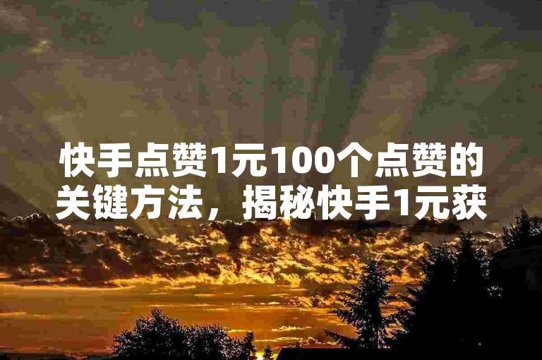 快手点赞1元100个点赞的关键方法，揭秘快手1元获百赞的技巧！