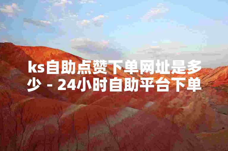 ks自助点赞下单网址是多少 - 24小时自助平台下单