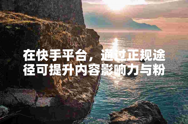 在快手平台，通过正规途径可提升内容影响力与粉丝关注度。