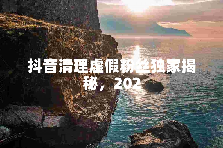抖音清理虚假粉丝独家揭秘，2025必学清除方法！