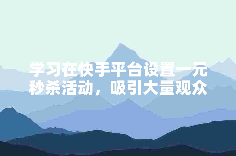 学习在快手平台设置一元秒杀活动，吸引大量观众关注。