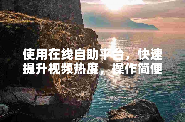 使用在线自助平台，快速提升视频热度，操作简便安全。