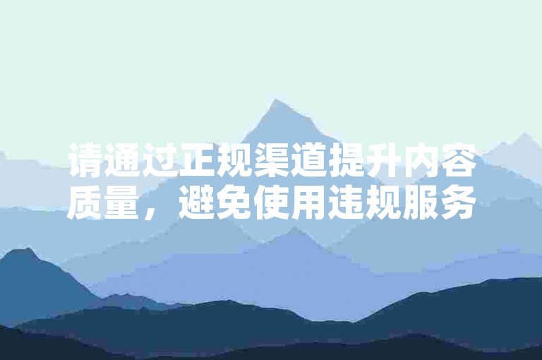 请通过正规渠道提升内容质量，避免使用违规服务。