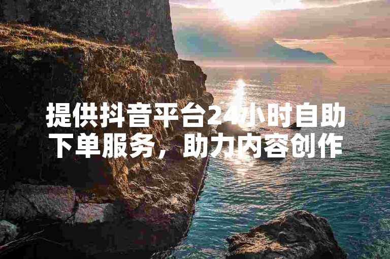 提供抖音平台24小时自助下单服务，助力内容创作者提升影响力。