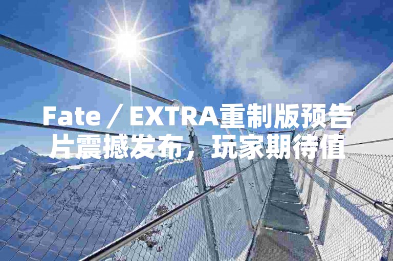 Fate／EXTRA重制版预告片震撼发布，玩家期待值飙升！